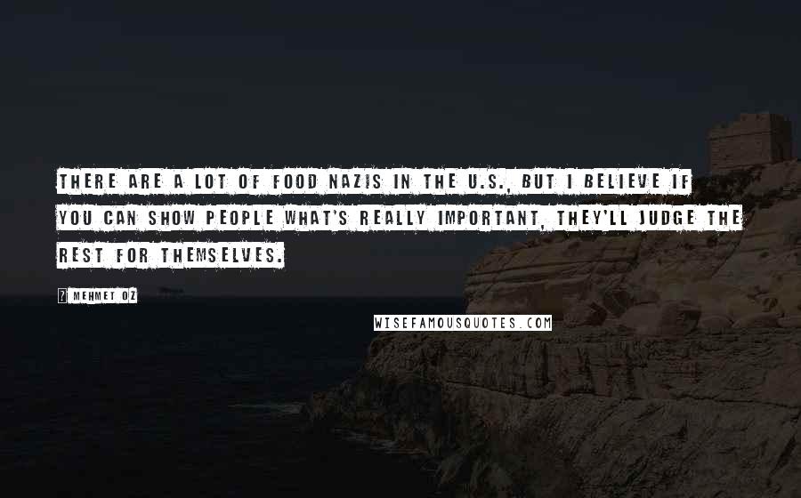 Mehmet Oz quotes: There are a lot of food Nazis in the U.S., but I believe if you can show people what's really important, they'll judge the rest for themselves. Mehmet Oz quotes: There are a lot of food Nazis in the U.S., but I believe if you can show people what's really important, they'll judge the rest for themselves.