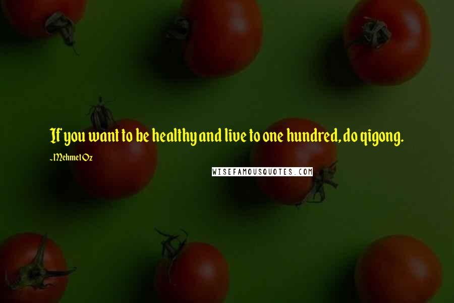 Mehmet Oz quotes: If you want to be healthy and live to one hundred, do qigong.