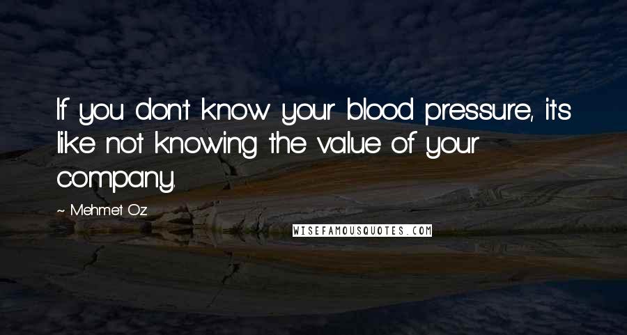 Mehmet Oz quotes: If you don't know your blood pressure, it's like not knowing the value of your company.