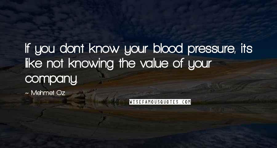 Mehmet Oz quotes: If you don't know your blood pressure, it's like not knowing the value of your company. Mehmet Oz quotes: If you don't know your blood pressure, it's like not knowing the value of your company.