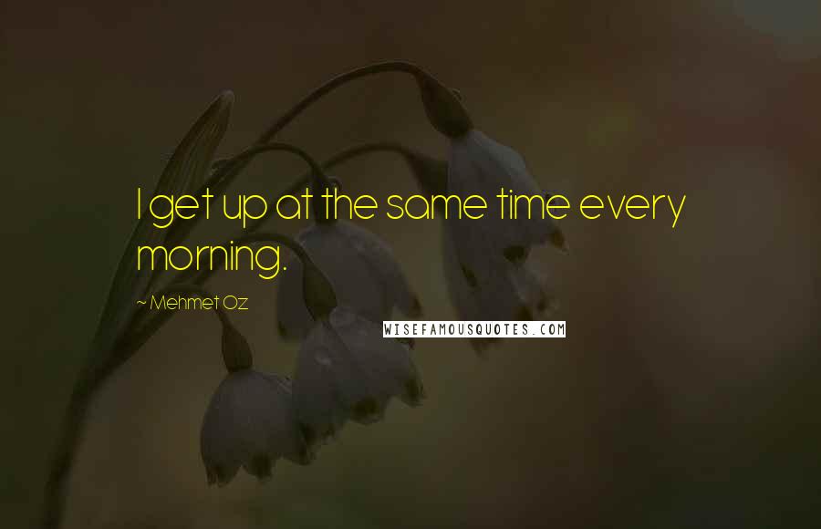 Mehmet Oz quotes: I get up at the same time every morning.