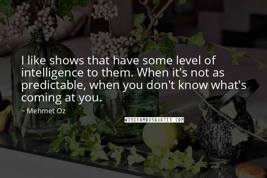 Mehmet Oz quotes: I like shows that have some level of intelligence to them. When it's not as predictable, when you don't know what's coming at you. Mehmet Oz quotes: I like shows that have some level of intelligence to them. When it's not as predictable, when you don't know what's coming at you.