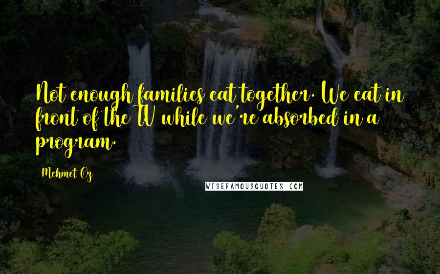 Mehmet Oz quotes: Not enough families eat together. We eat in front of the TV while we're absorbed in a program. Mehmet Oz quotes: Not enough families eat together. We eat in front of the TV while we're absorbed in a program.