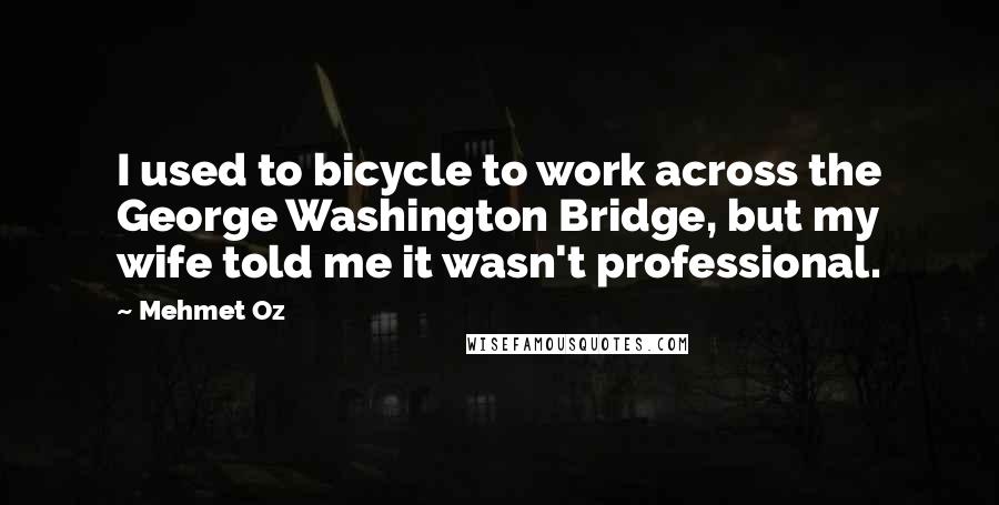 Mehmet Oz quotes: I used to bicycle to work across the George Washington Bridge, but my wife told me it wasn't professional.