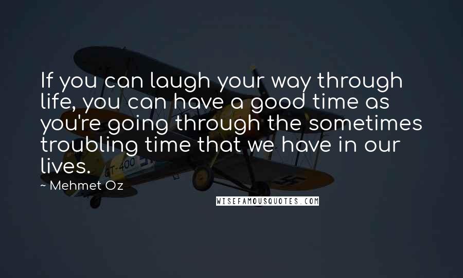 Mehmet Oz quotes: If you can laugh your way through life, you can have a good time as you're going through the sometimes troubling time that we have in our lives.