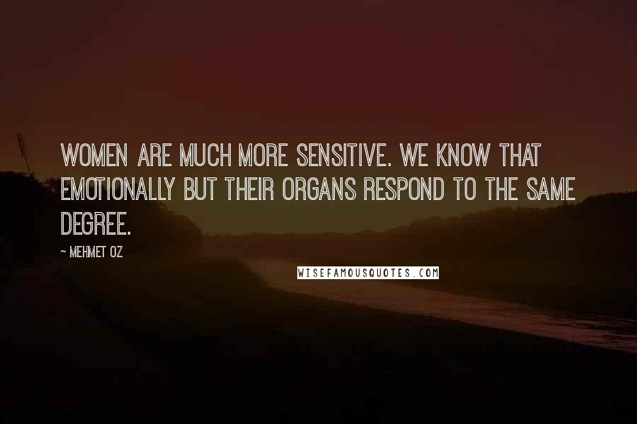 Mehmet Oz quotes: Women are much more sensitive. We know that emotionally but their organs respond to the same degree.