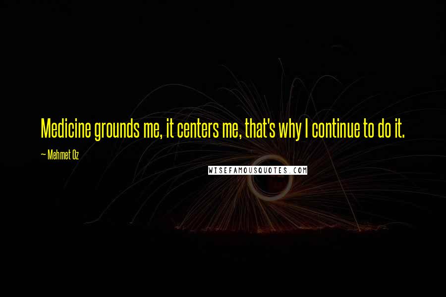 Mehmet Oz quotes: Medicine grounds me, it centers me, that's why I continue to do it.