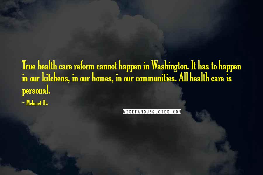Mehmet Oz quotes: True health care reform cannot happen in Washington. It has to happen in our kitchens, in our homes, in our communities. All health care is personal.