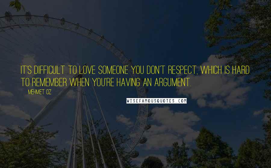 Mehmet Oz quotes: It's difficult to love someone you don't respect, which is hard to remember when you're having an argument.