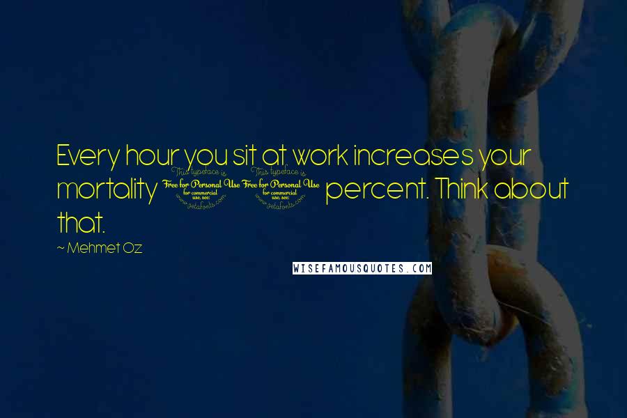 Mehmet Oz quotes: Every hour you sit at work increases your mortality 11 percent. Think about that. Mehmet Oz quotes: Every hour you sit at work increases your mortality 11 percent. Think about that.