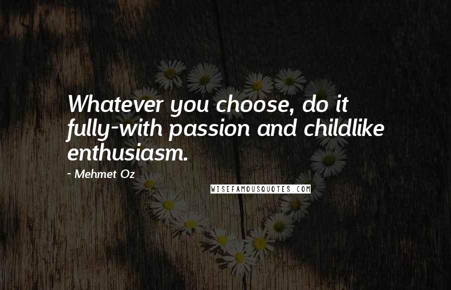 Mehmet Oz quotes: Whatever you choose, do it fully-with passion and childlike enthusiasm.
