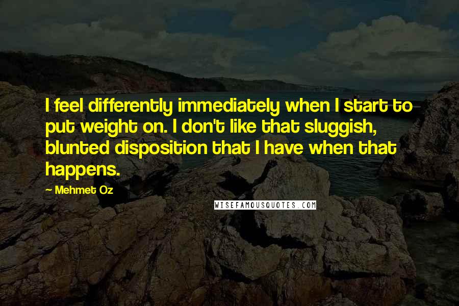 Mehmet Oz quotes: I feel differently immediately when I start to put weight on. I don't like that sluggish, blunted disposition that I have when that happens.