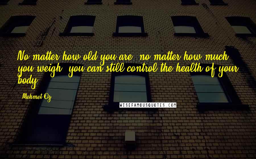Mehmet Oz quotes: No matter how old you are, no matter how much you weigh, you can still control the health of your body.