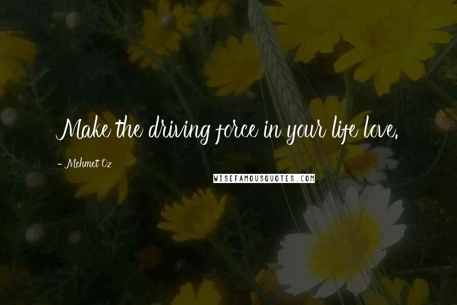 Mehmet Oz quotes: Make the driving force in your life love.