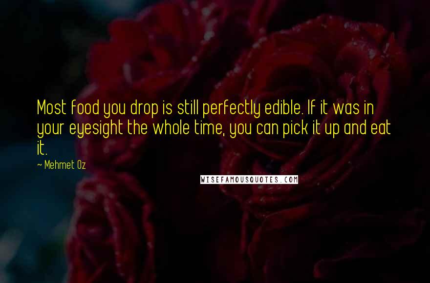 Mehmet Oz quotes: Most food you drop is still perfectly edible. If it was in your eyesight the whole time, you can pick it up and eat it.