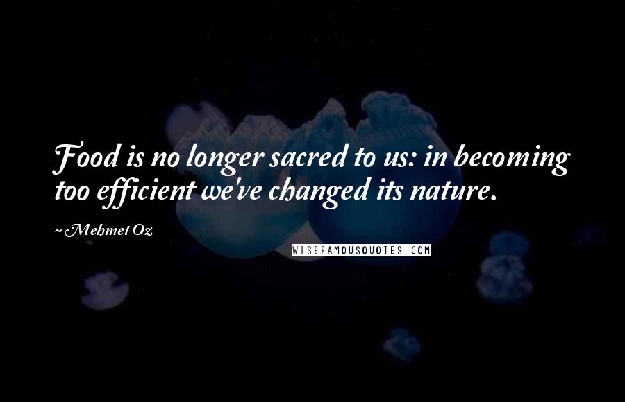 Mehmet Oz quotes: Food is no longer sacred to us: in becoming too efficient we've changed its nature.