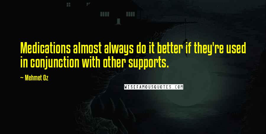 Mehmet Oz quotes: Medications almost always do it better if they're used in conjunction with other supports. Mehmet Oz quotes: Medications almost always do it better if they're used in conjunction with other supports.