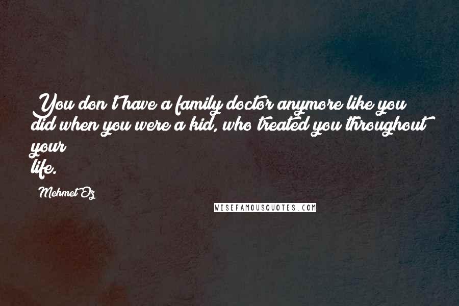 Mehmet Oz quotes: You don't have a family doctor anymore like you did when you were a kid, who treated you throughout your life.