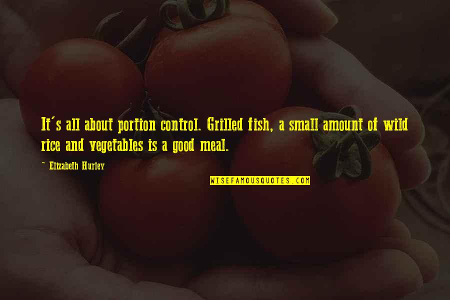 Mehmets Girlfriend Quotes By Elizabeth Hurley: It's all about portion control. Grilled fish, a Mehmets Girlfriend Quotes By Elizabeth Hurley: It's all about portion control. Grilled fish, a