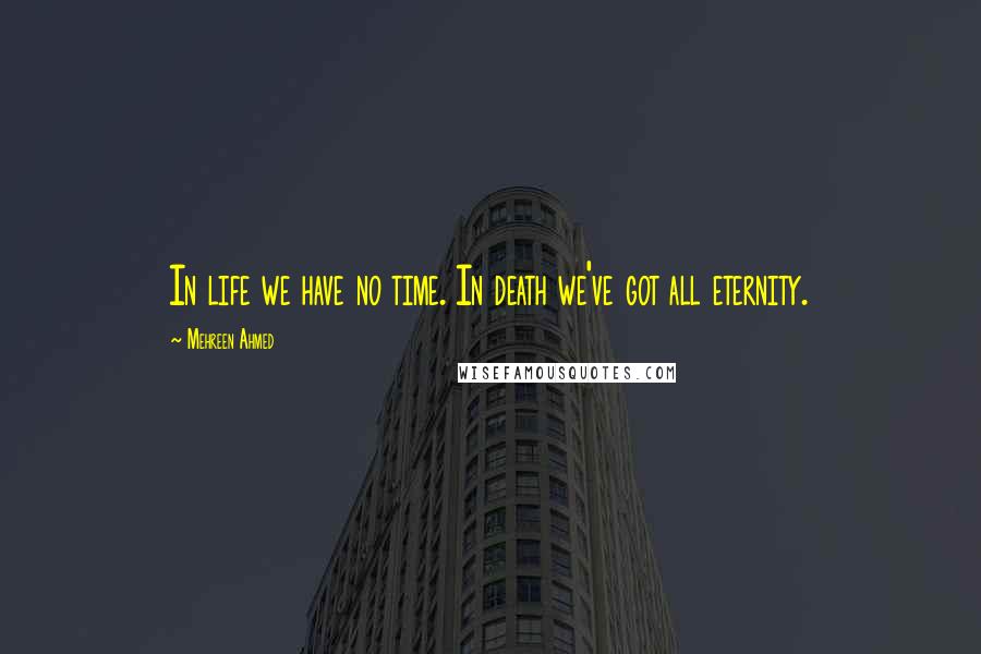 Mehreen Ahmed quotes: In life we have no time. In death we've got all eternity.