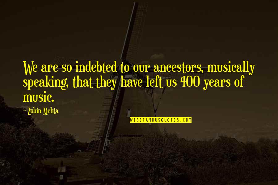 Mehta's Quotes By Zubin Mehta: We are so indebted to our ancestors, musically