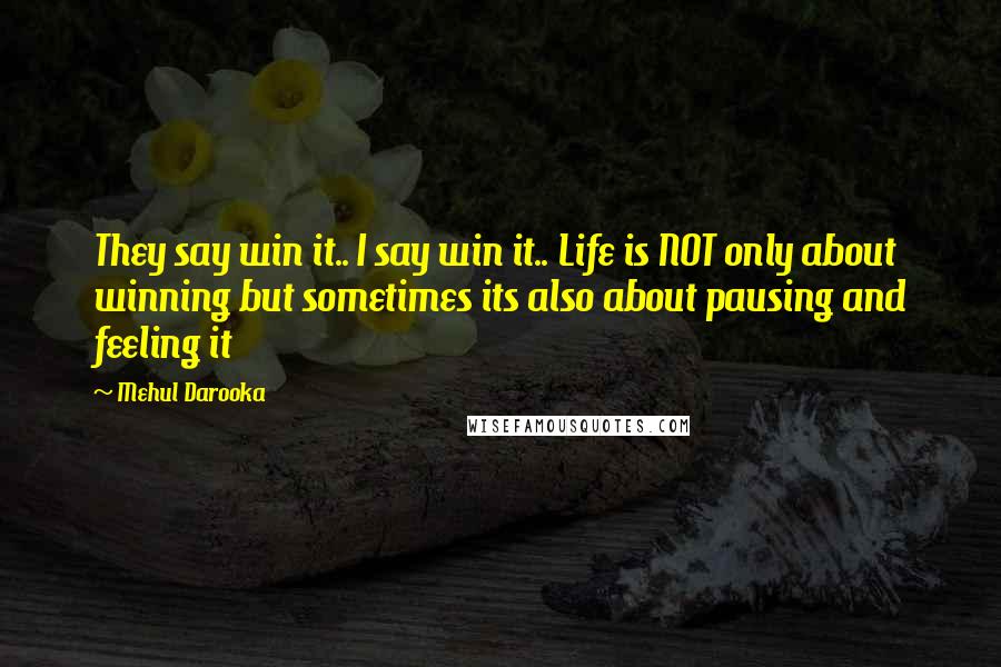 Mehul Darooka quotes: They say win it.. I say win it.. Life is NOT only about winning but sometimes its also about pausing and feeling it