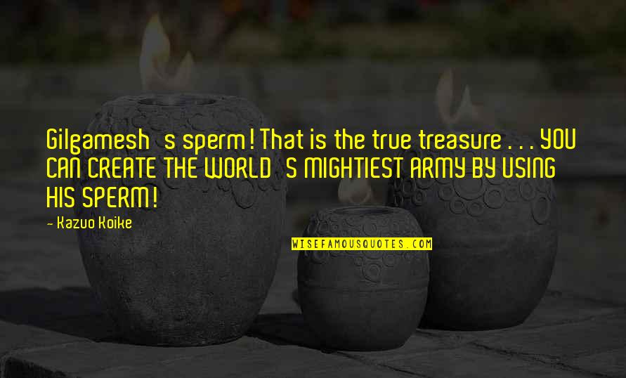 Mehuric Quotes By Kazuo Koike: Gilgamesh's sperm! That is the true treasure . Mehuric Quotes By Kazuo Koike: Gilgamesh's sperm! That is the true treasure .