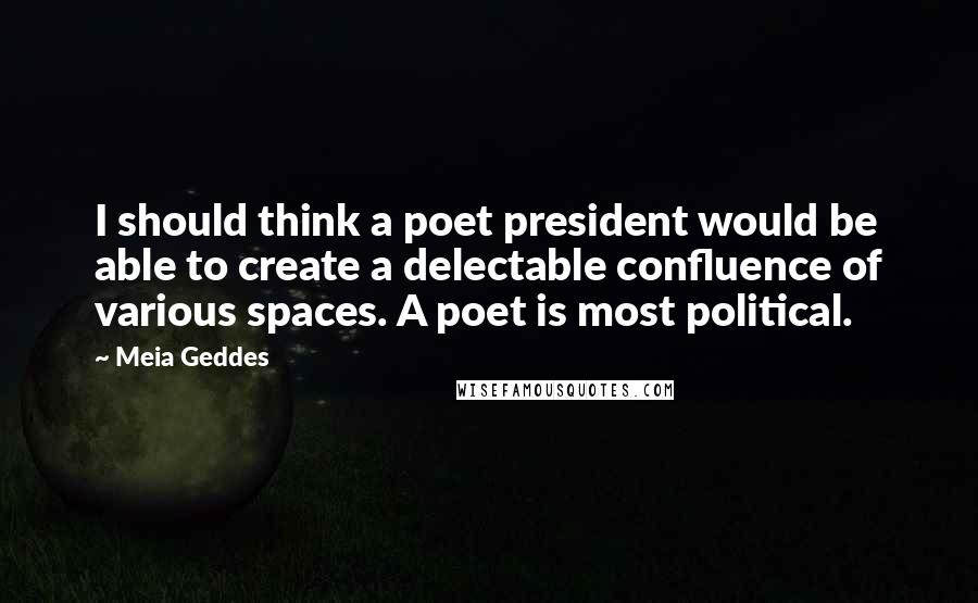 Meia Geddes quotes: I should think a poet president would be able to create a delectable confluence of various spaces. A poet is most political.