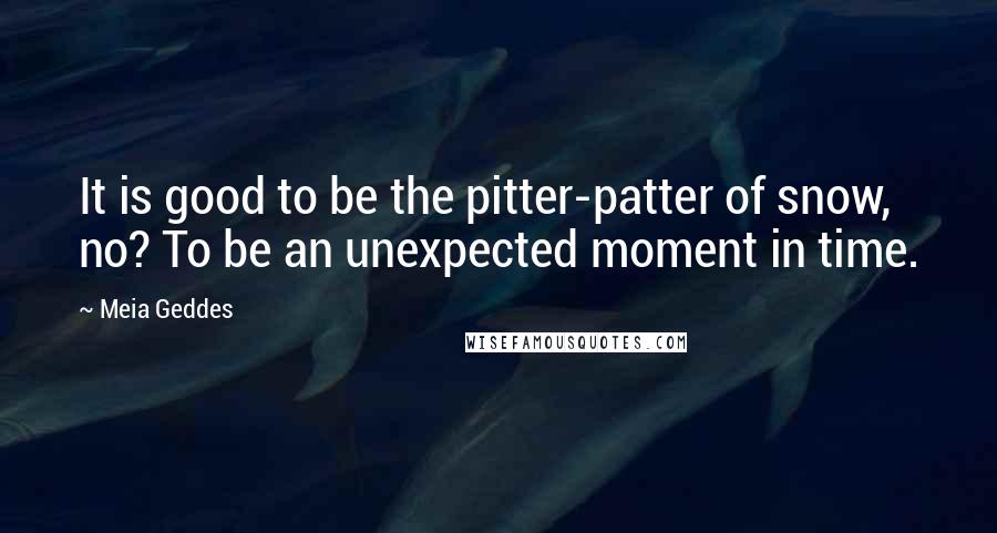 Meia Geddes quotes: It is good to be the pitter-patter of snow, no? To be an unexpected moment in time.