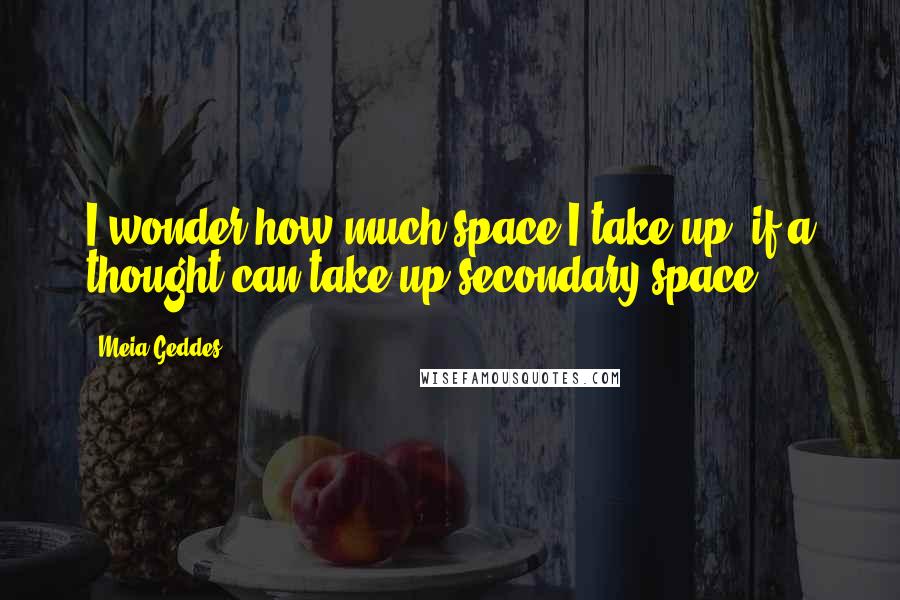 Meia Geddes quotes: I wonder how much space I take up, if a thought can take up secondary space.