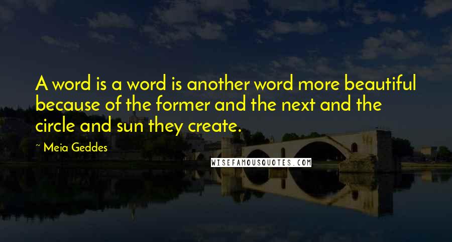 Meia Geddes quotes: A word is a word is another word more beautiful because of the former and the next and the circle and sun they create.