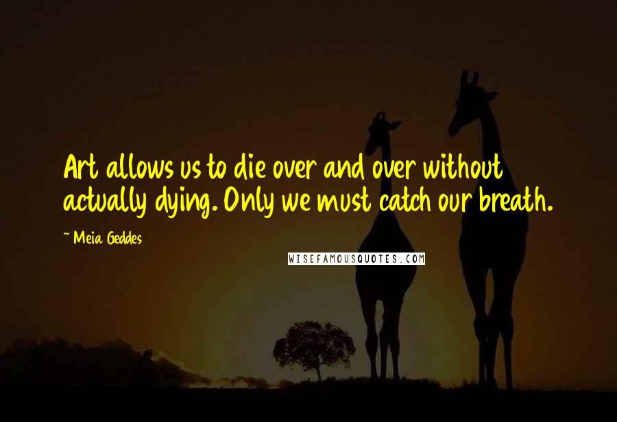 Meia Geddes quotes: Art allows us to die over and over without actually dying. Only we must catch our breath.