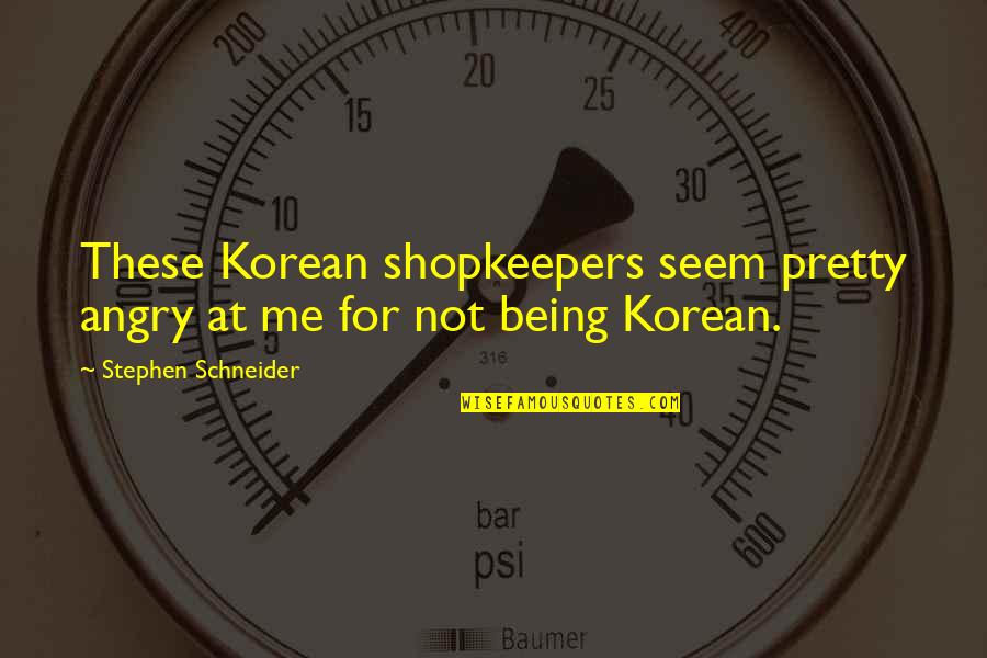 Meiardt Quotes By Stephen Schneider: These Korean shopkeepers seem pretty angry at me