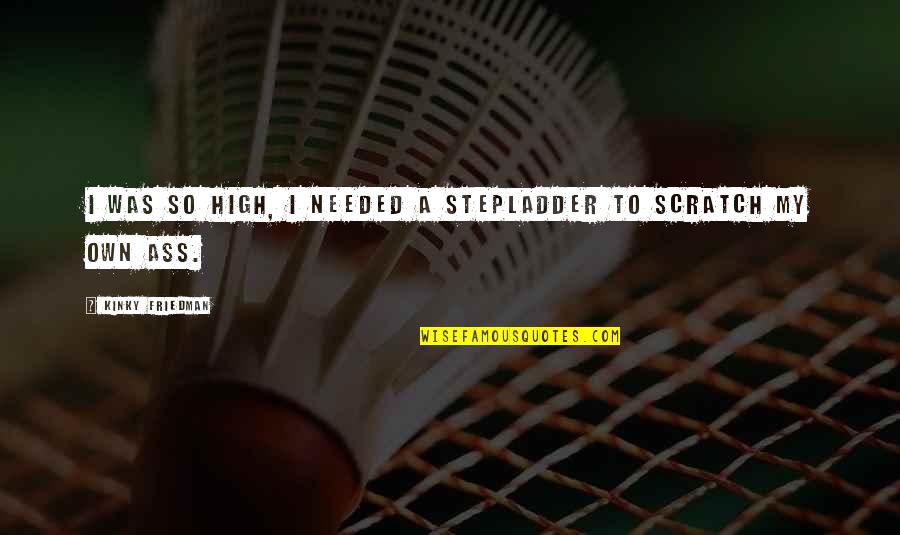 Meijan Quotes By Kinky Friedman: I was so high, I needed a stepladder Meijan Quotes By Kinky Friedman: I was so high, I needed a stepladder