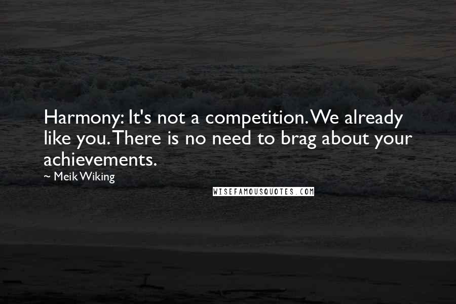 Meik Wiking quotes: Harmony: It's not a competition. We already like you. There is no need to brag about your achievements.