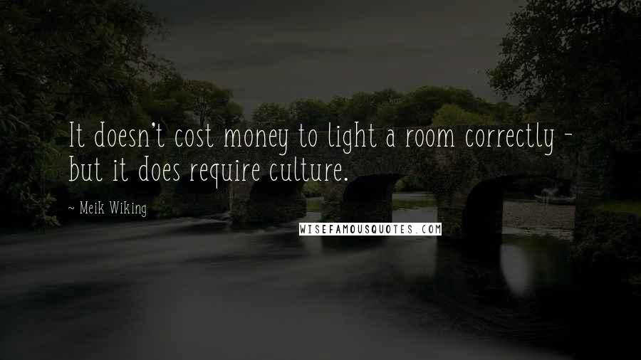 Meik Wiking quotes: It doesn't cost money to light a room correctly - but it does require culture.