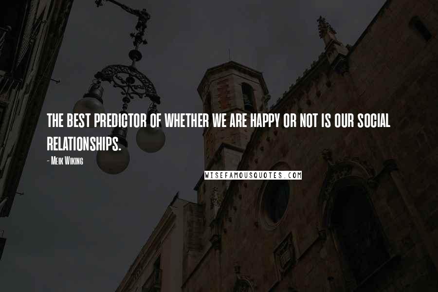 Meik Wiking quotes: the best predictor of whether we are happy or not is our social relationships.