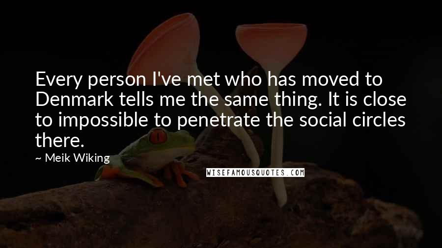 Meik Wiking quotes: Every person I've met who has moved to Denmark tells me the same thing. It is close to impossible to penetrate the social circles there.