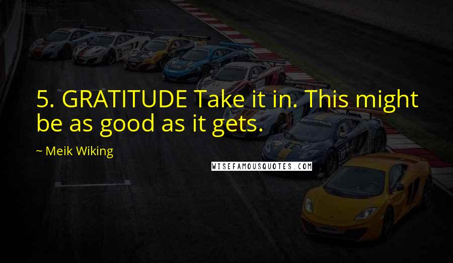 Meik Wiking quotes: 5. GRATITUDE Take it in. This might be as good as it gets.