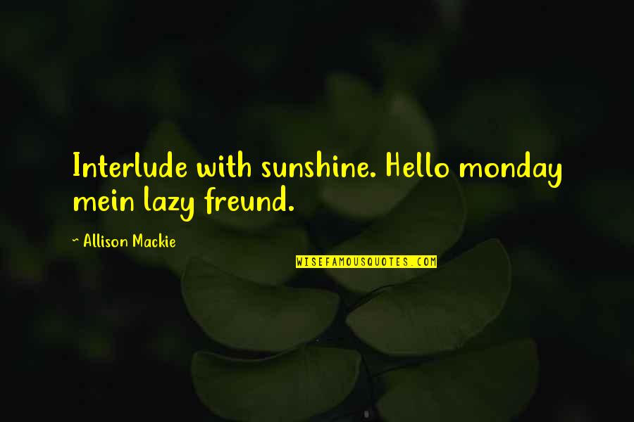Mein Quotes By Allison Mackie: Interlude with sunshine. Hello monday mein lazy freund. Mein Quotes By Allison Mackie: Interlude with sunshine. Hello monday mein lazy freund.