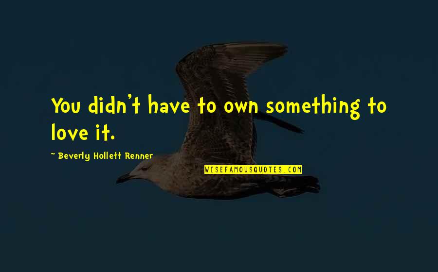 Meinders Quotes By Beverly Hollett Renner: You didn't have to own something to love Meinders Quotes By Beverly Hollett Renner: You didn't have to own something to love
