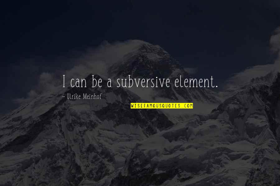 Meinhof Ulrike Quotes By Ulrike Meinhof: I can be a subversive element. Meinhof Ulrike Quotes By Ulrike Meinhof: I can be a subversive element.