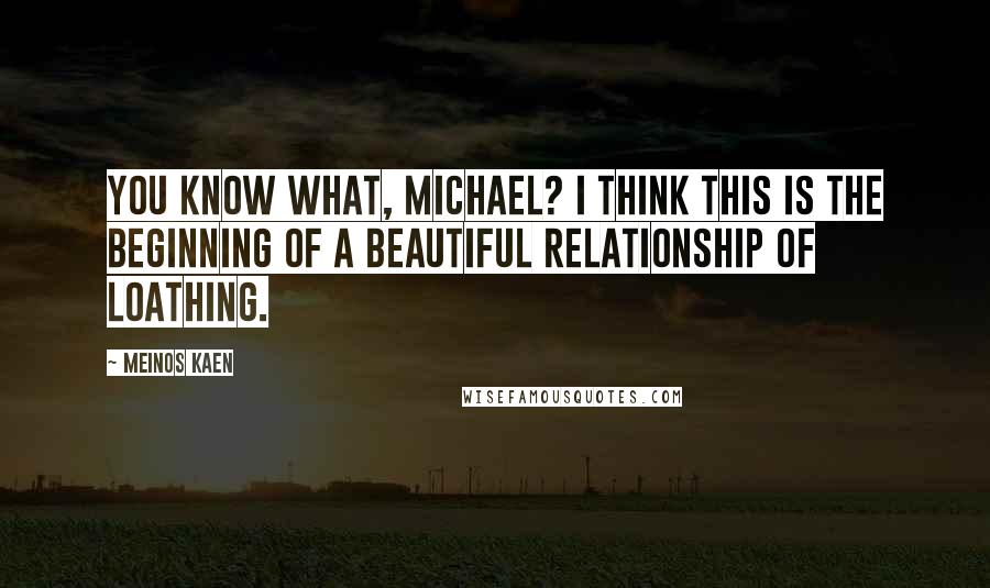 Meinos Kaen quotes: You know what, Michael? I think this is the beginning of a beautiful relationship of loathing.