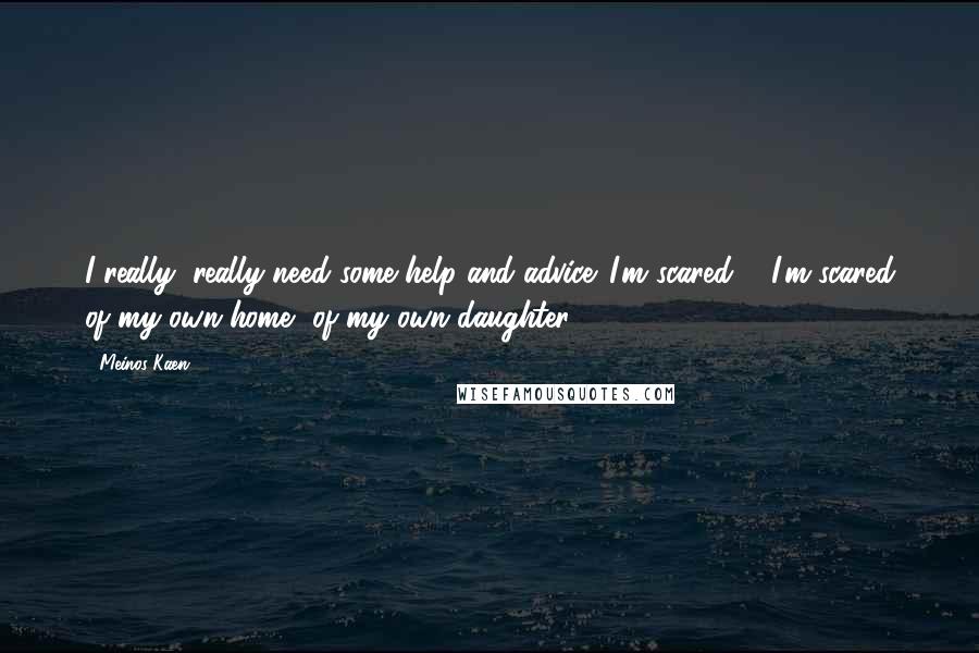 Meinos Kaen quotes: I really, really need some help and advice. I'm scared ... I'm scared of my own home, of my own daughter!