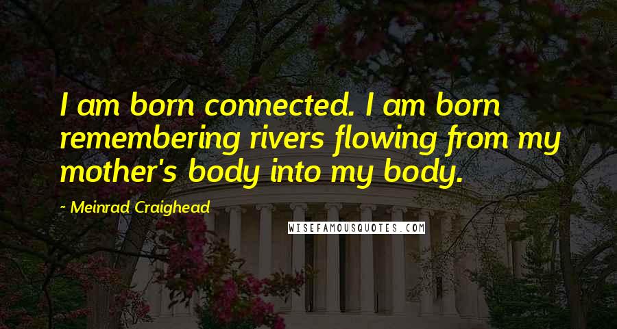 Meinrad Craighead quotes: I am born connected. I am born remembering rivers flowing from my mother's body into my body.