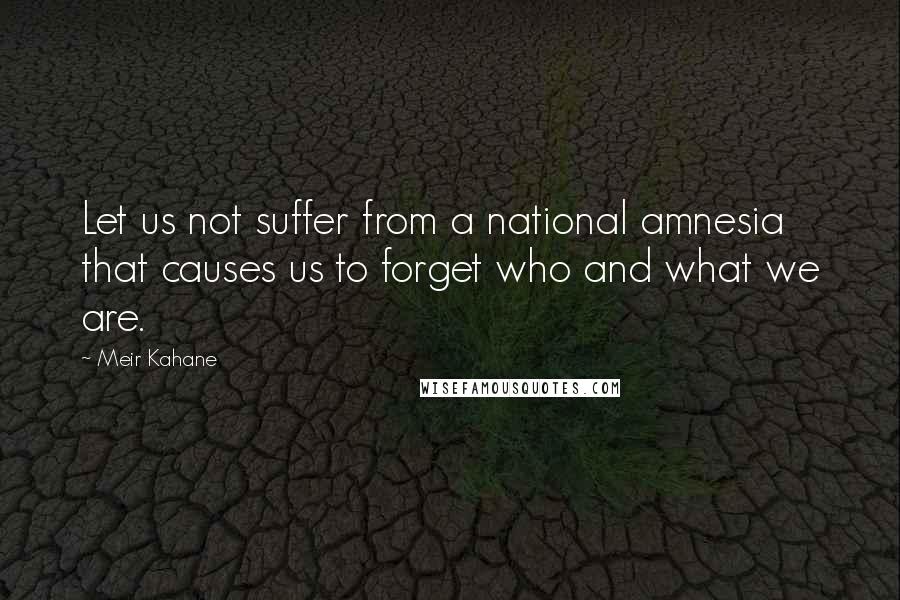 Meir Kahane quotes: Let us not suffer from a national amnesia that causes us to forget who and what we are.