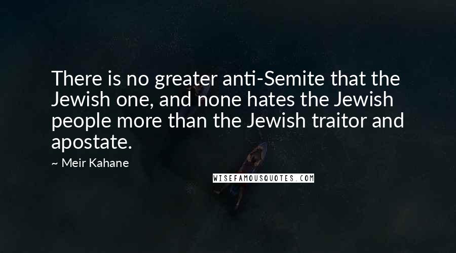 Meir Kahane quotes: There is no greater anti-Semite that the Jewish one, and none hates the Jewish people more than the Jewish traitor and apostate.