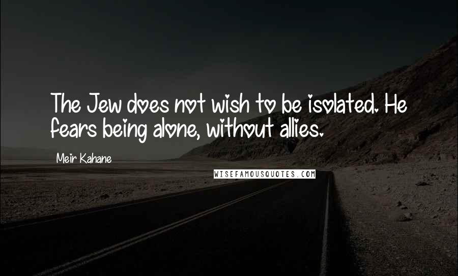Meir Kahane quotes: The Jew does not wish to be isolated. He fears being alone, without allies.