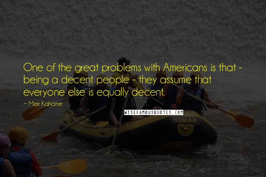 Meir Kahane quotes: One of the great problems with Americans is that - being a decent people - they assume that everyone else is equally decent.