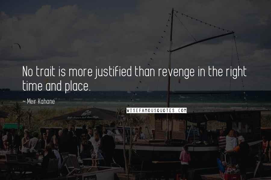 Meir Kahane quotes: No trait is more justified than revenge in the right time and place.